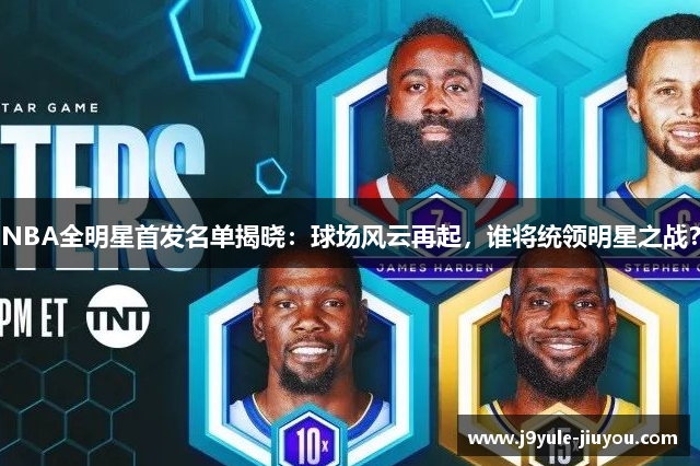 NBA全明星首发名单揭晓：球场风云再起，谁将统领明星之战？