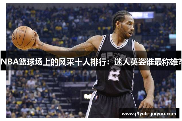 NBA篮球场上的风采十人排行：迷人英姿谁最称雄？
