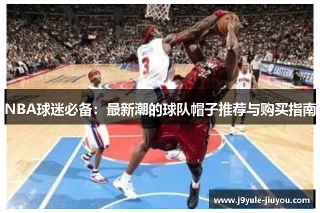 NBA球迷必备：最新潮的球队帽子推荐与购买指南