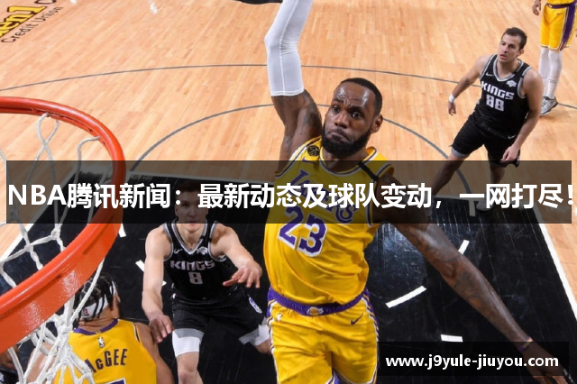 NBA腾讯新闻：最新动态及球队变动，一网打尽！