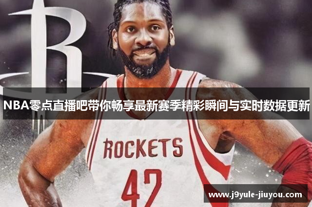 NBA零点直播吧带你畅享最新赛季精彩瞬间与实时数据更新