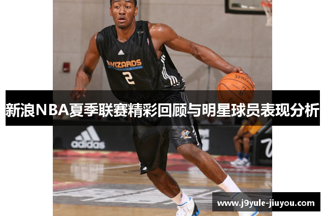 新浪NBA夏季联赛精彩回顾与明星球员表现分析