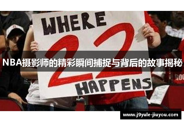 NBA摄影师的精彩瞬间捕捉与背后的故事揭秘