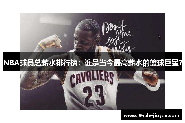 NBA球员总薪水排行榜：谁是当今最高薪水的篮球巨星？