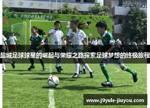 盐城足球球星的崛起与荣耀之路探索足球梦想的终极旅程