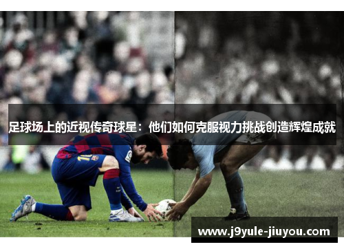 足球场上的近视传奇球星：他们如何克服视力挑战创造辉煌成就