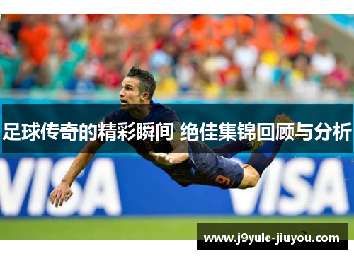 足球传奇的精彩瞬间 绝佳集锦回顾与分析