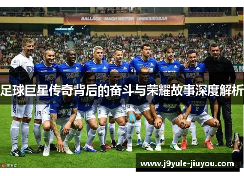 足球巨星传奇背后的奋斗与荣耀故事深度解析
