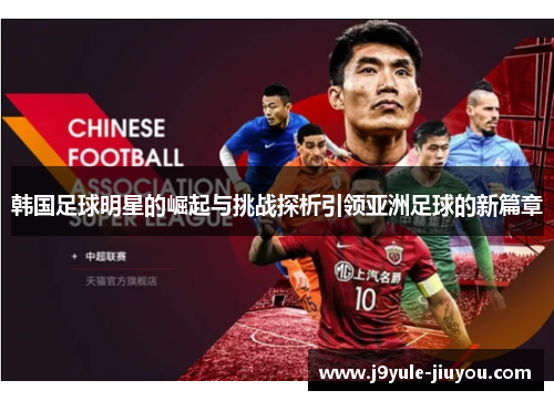 韩国足球明星的崛起与挑战探析引领亚洲足球的新篇章