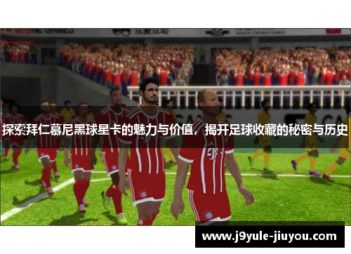 探索拜仁慕尼黑球星卡的魅力与价值，揭开足球收藏的秘密与历史