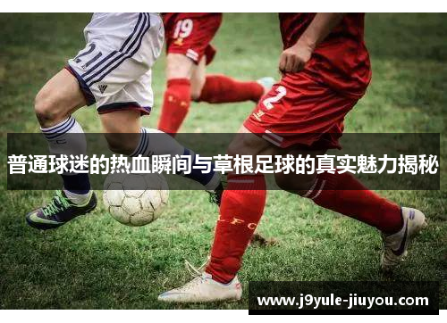 普通球迷的热血瞬间与草根足球的真实魅力揭秘