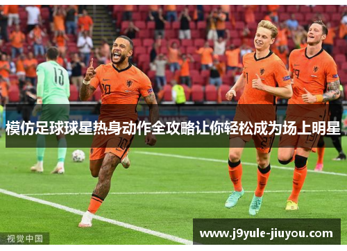 模仿足球球星热身动作全攻略让你轻松成为场上明星