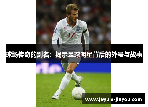球场传奇的别名：揭示足球明星背后的外号与故事