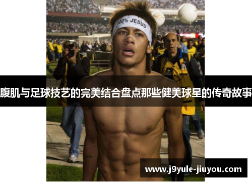 腹肌与足球技艺的完美结合盘点那些健美球星的传奇故事