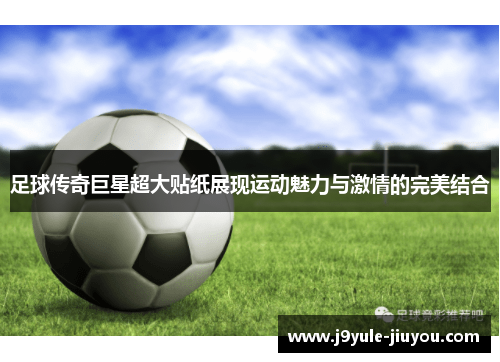 足球传奇巨星超大贴纸展现运动魅力与激情的完美结合