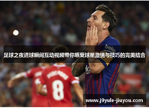 足球之夜进球瞬间互动视频带你感受球星激情与技巧的完美结合