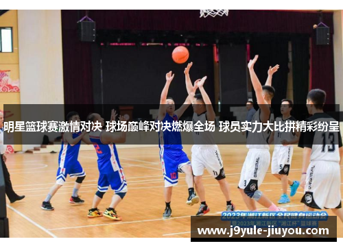 明星篮球赛激情对决 球场巅峰对决燃爆全场 球员实力大比拼精彩纷呈