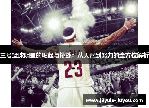三号篮球明星的崛起与挑战：从天赋到努力的全方位解析
