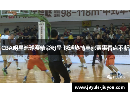 CBA明星篮球赛精彩纷呈 球迷热情高涨赛事看点不断
