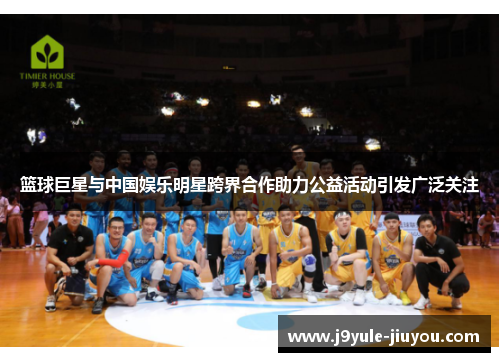 篮球巨星与中国娱乐明星跨界合作助力公益活动引发广泛关注