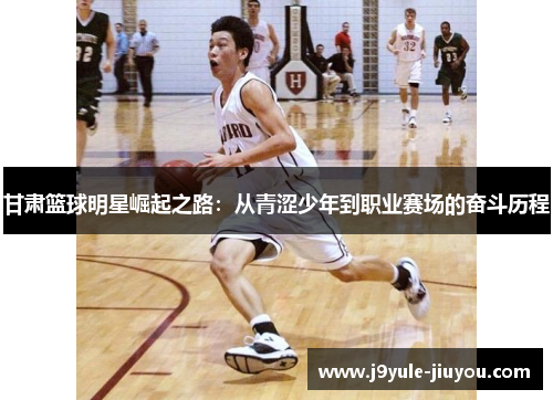 甘肃篮球明星崛起之路：从青涩少年到职业赛场的奋斗历程