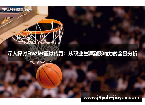 深入探讨Frazier篮球传奇：从职业生涯到影响力的全景分析