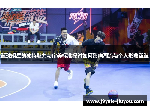 篮球明星的独特魅力与审美标准探讨如何影响潮流与个人形象塑造