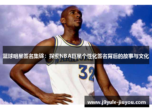 篮球明星签名集锦：探索NBA巨星个性化签名背后的故事与文化
