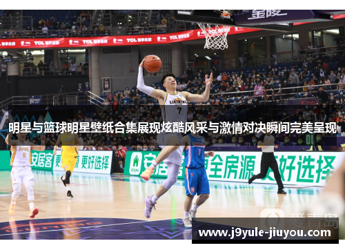 明星与篮球明星壁纸合集展现炫酷风采与激情对决瞬间完美呈现