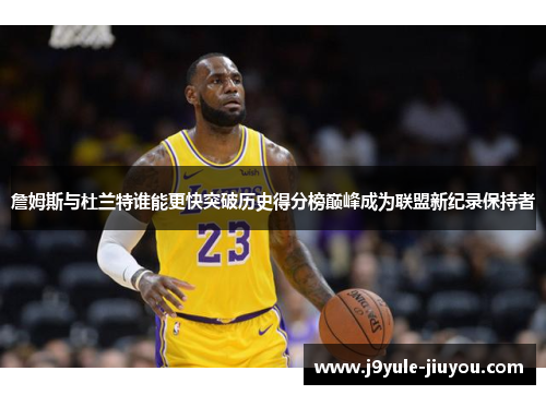 詹姆斯与杜兰特谁能更快突破历史得分榜巅峰成为联盟新纪录保持者