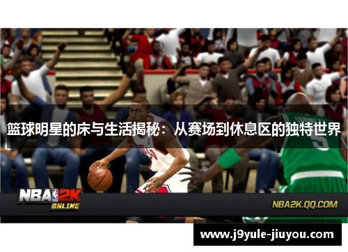 篮球明星的床与生活揭秘：从赛场到休息区的独特世界