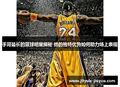 手背最长的篮球明星揭秘 他的独特优势如何助力场上表现
